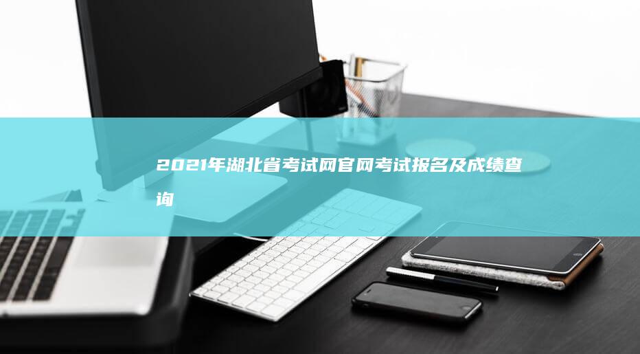 2021年湖北省考试网官网考试报名及成绩查询平台