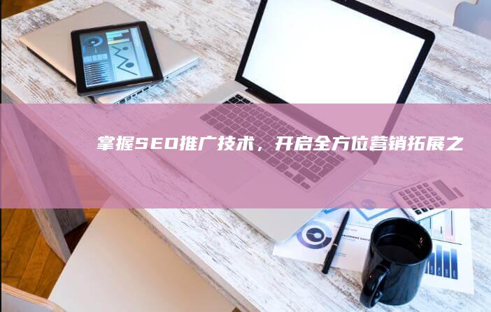 掌握SEO推广技术，开启全方位营销拓展之旅