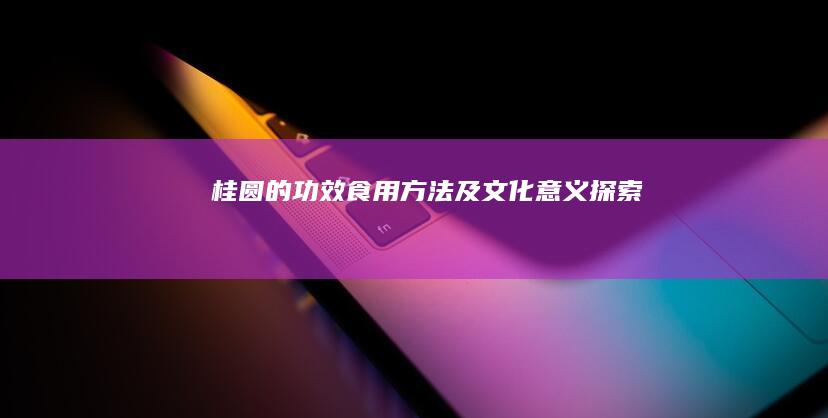 桂圆的功效、食用方法及文化意义探索